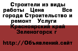 Строители из виды работы › Цена ­ 214 - Все города Строительство и ремонт » Услуги   . Красноярский край,Зеленогорск г.